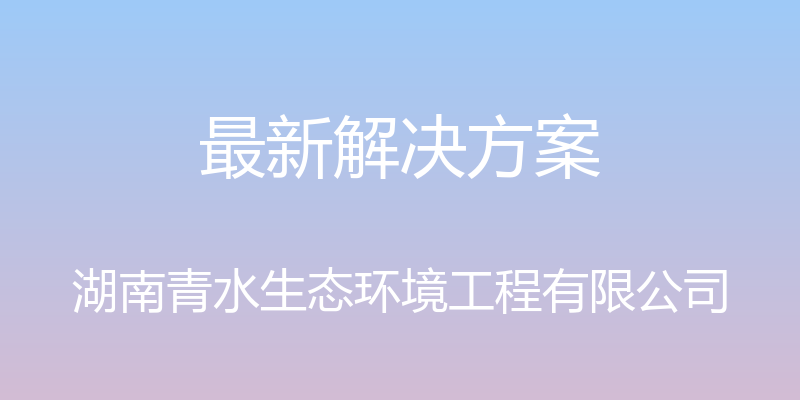 最新解决方案 - 湖南青水生态环境工程有限公司