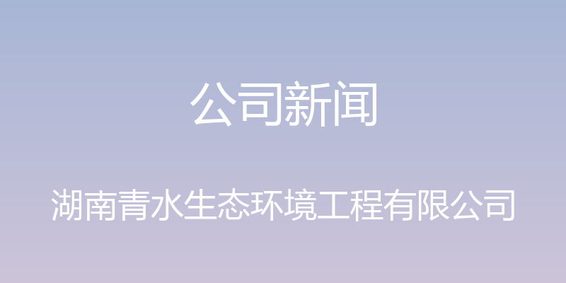 公司新闻 - 湖南青水生态环境工程有限公司